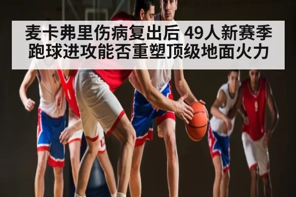 麦卡弗里伤病复出后 49人新赛季跑球进攻能否重塑顶级地面火力 | jiuyouhui