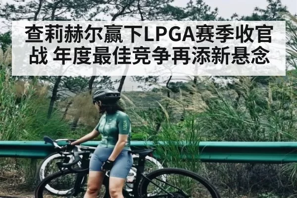 查莉赫尔赢下LPGA赛季收官战 年度最佳竞争再添新悬念 | jiuyouhui